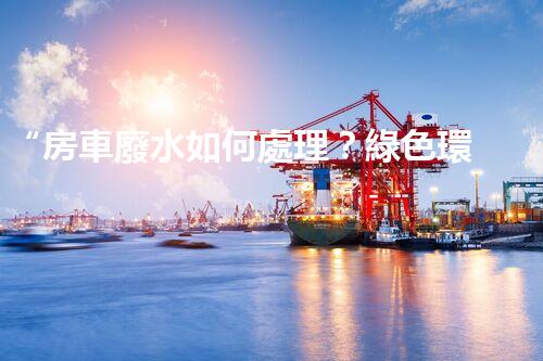 “房車廢水如何處理？綠色環(huán)保新方案引領(lǐng)出行生活！”